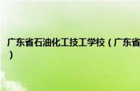 广东省石油化工技工学校（广东省石油化工职业技术学校相关内容简介介绍）