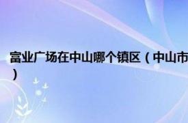 富业广场在中山哪个镇区（中山市富业广场发展有限公司相关内容简介介绍）