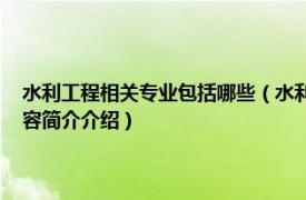 水利工程相关专业包括哪些（水利工程 中国普通高等学校专科专业相关内容简介介绍）