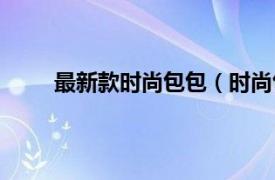 最新款时尚包包（时尚包包网相关内容简介介绍）