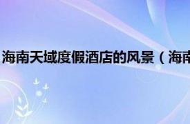 海南天域度假酒店的风景（海南天域度假酒店相关内容简介介绍）