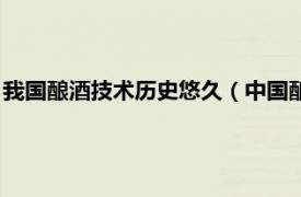 我国酿酒技术历史悠久（中国酿酒科技发展史相关内容简介介绍）