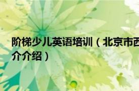 阶梯少儿英语培训（北京市西城区阶梯英语培训学校相关内容简介介绍）