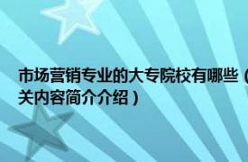 市场营销专业的大专院校有哪些（市场营销 中国普通高等学校专科专业相关内容简介介绍）