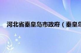 河北省秦皇岛市政府（秦皇岛市人民政府相关内容简介介绍）