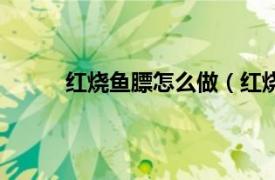 红烧鱼膘怎么做（红烧鱼膘相关内容简介介绍）