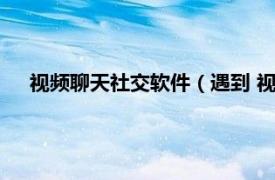 视频聊天社交软件（遇到 视频社交软件相关内容简介介绍）