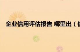 企业信用评估报告 哪里出（信用评估报告相关内容简介介绍）