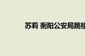 苏莉 衡阳公安局跳楼女孩相关内容简介介绍