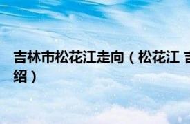 吉林市松花江走向（松花江 吉林省吉林市松花江相关内容简介介绍）