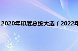 2020年印度总统大选（2022年印度总统选举相关内容简介介绍）