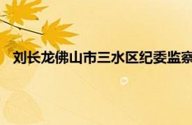 刘长龙佛山市三水区纪委监察局纪检监察组组长介绍相关内容