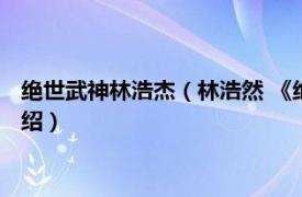 绝世武神林浩杰（林浩然 《绝世武神》中的角色相关内容简介介绍）