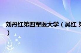 刘丹红第四军医大学（吴红 第四军医大学教授相关内容简介介绍）