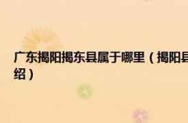 广东揭阳揭东县属于哪里（揭阳县 广东省粤东地区揭阳县相关内容简介介绍）