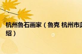 杭州鲁石画家（鲁克 杭州市美术家协会副秘书长相关内容简介介绍）