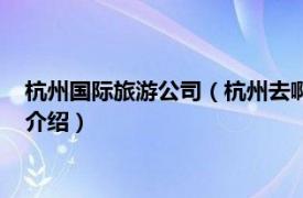 杭州国际旅游公司（杭州去啊国际旅行社有限公司相关内容简介介绍）