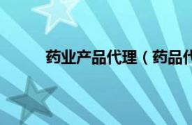 药业产品代理（药品代理商相关内容简介介绍）