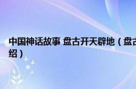 中国神话故事 盘古开天辟地（盘古开天 中国民间神话传说相关内容简介介绍）