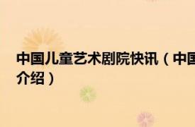 中国儿童艺术剧院快讯（中国福利会儿童艺术剧院相关内容简介介绍）