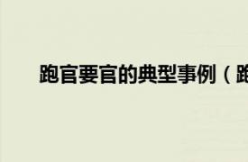 跑官要官的典型事例（跑官要官相关内容简介介绍）