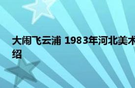 大闹飞云浦 1983年河北美术出版社出版的图书相关内容简介介绍