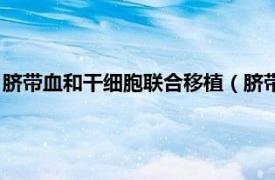 脐带血和干细胞联合移植（脐带血干细胞移植相关内容简介介绍）