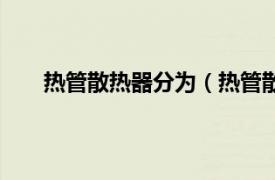 热管散热器分为（热管散热技术相关内容简介介绍）