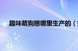 趣味萌狗粮哪里生产的（妙趣狗粮相关内容简介介绍）