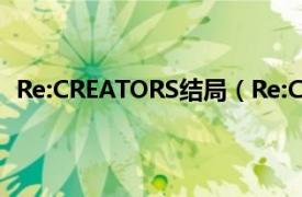 Re:CREATORS结局（Re:CREATORS相关内容简介介绍）