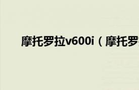 摩托罗拉v600i（摩托罗拉V500相关内容简介介绍）