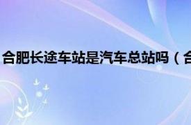 合肥长途车站是汽车总站吗（合肥长途汽车站相关内容简介介绍）