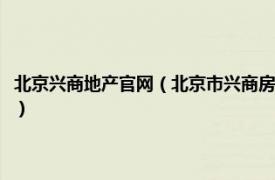 北京兴商地产官网（北京市兴商房地产经纪中心有限公司相关内容简介介绍）