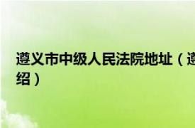 遵义市中级人民法院地址（遵义市中级人民法院相关内容简介介绍）