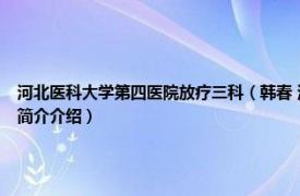 河北医科大学第四医院放疗三科（韩春 河北医科大学第四医院放疗科主任医师相关内容简介介绍）