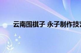 云南围棋子 永子制作技艺 隆阳区相关内容简介介绍