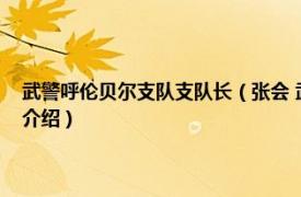 武警呼伦贝尔支队支队长（张会 武警呼伦贝尔支队副参谋长相关内容简介介绍）