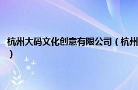 杭州大码文化创意有限公司（杭州有码文化创意有限公司相关内容简介介绍）