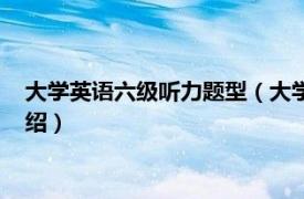 大学英语六级听力题型（大学英语六级考试听力相关内容简介介绍）