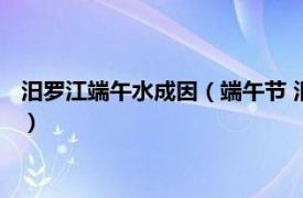 汨罗江端午水成因（端午节 汨罗江畔端午习俗相关内容简介介绍）