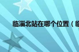 临淄北站在哪个位置（临淄北站相关内容简介介绍）