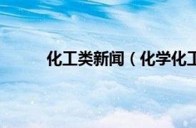 化工类新闻（化学化工新闻相关内容简介介绍）