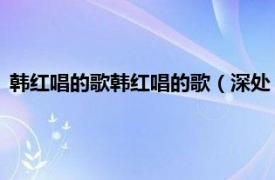 韩红唱的歌韩红唱的歌（深处 韩红演唱歌曲相关内容简介介绍）