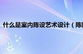 什么是室内陈设艺术设计（陈陈 室内设计师相关内容简介介绍）