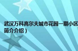 武汉万科高尔夫城市花园一期小区详情（万科城市高尔夫花园二期相关内容简介介绍）