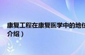 康复工程在康复医学中的地位和作用（康复工程学相关内容简介介绍）