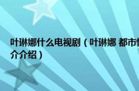 叶琳娜什么电视剧（叶琳娜 都市情感剧《好久不见》中的角色相关内容简介介绍）