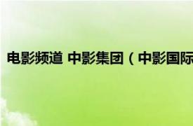 电影频道 中影集团（中影国际能源有限公司相关内容简介介绍）