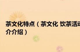 茶文化特点（茶文化 饮茶活动过程中形成的文化特征相关内容简介介绍）