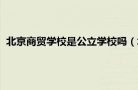 北京商贸学校是公立学校吗（北京商贸学校相关内容简介介绍）